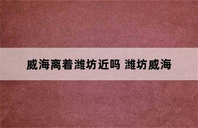 威海离着潍坊近吗 潍坊威海